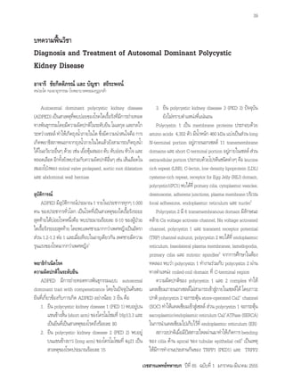 เวชสารแพทยทหารบก ปที่ 65 ฉบับที่ 1 มกราคม-มีนาคม 2555
39
Autosomal dominant polycystic kidney disease
(ADPKD) เปนสาเหตุ​ที่​พบ​บอย​ของ​โรคไต​เรื้อรัง​ที่​มี​การ​ถายทอด​
ทาง​พันธุกรรม​โดย​มีความผิด​ปกติ​ใน​ระดับ​ยีน โมเลกุล และ​กลไก​
ระหวาง​เซลล ทำ�ใหเกิด​ถุง​น้ำ�​ภายในไต ซึ่ง​มี​ความ​นาสนใจ​คือ การ​
เกิด​พยาธิ​สภาพ​นอกจาก​ถุง​น้ำ�​ภายในไต​แลว​ยัง​สามารถ​เกิด​ถุง​น้ำ�​
ได​ใน​อวัยวะ​อื่นๆ ดวย เชน เยื่อหุม​สมอง ตับ ตับออน หัวใจ และ​
หลอดเลือด อีกทั้ง​ยัง​พบ​รวมกับ​ความ​ผิด​ปกติ​อื่นๆ เชน เสนเลือด​ใน​
สมอง​โปง​พอง mitral valve prolapsed, aortic root dilatation
และ abdominal wall hernias
อุบัติ​การณ
ADPKD มี​อุบัติ​การณ​ประมาณ 1 ราย​ใน​ประชากร​ทุกๆ 1,000
คน ของ​ประชากร​ทั่วโลก เปน​โรค​ที่​เปนสาเหตุ​ของไต​เรื้อรัง​ระยะ​
สุดทาย​ได​บอย​โรค​หนึ่ง​คือ พบ​ประมาณ​รอยละ 8-10 ของ​ผูปวย
ไต​เรื้อรัง​ระยะ​สุดทาย โดย​พบ​เพศชาย​มากกวา​เพศหญิง​เปน​อัตรา
สวน 1.2-1.3 ตอ 1 และ​เมื่อ​เทียบ​ใน​อายุ​เดียวกัน เพศชาย​มี​ความ​
รุนแรง​ของ​โรค​มากกวา​เพศหญิง1
พยาธิ​กำ�เนิด​โรค
ความ​ผิด​ปกติ​ใน​ระดับ​ยีน
ADPKD มี​การ​ถายทอด​ทาง​พันธุกรรม​แบบ autosomal
dominant trait with compenetrance โดย​ใน​ปจจุบัน​คนพบ​
ยีน​ที่​เกี่ยวของ​กับ​การ​เกิด ADPKD อยาง​นอย 3 ยีน คือ
1.	 ยีน polycystic kidney disease 1 (PKD 1) พบ​อยู​บน​
แขน​ขาง​สั้น (short arm) ของ​โครโมโซม​ที่ 16p13.3 และ​
เปน​ยีน​ที่​เปนสาเหตุ​ของ​โรค​ถึง​รอยละ 80
2.	 ยีน polycystic kidney disease 2 (PKD 2) พบ​อยู​
บน​แขน​ขาง​ยาว (long arm) ของ​โครโมโซม​ที่ 4q21 เปน
สาเหตุ​ของ​โรค​ประมาณ​รอยละ 15
3.	 ยีน polycystic kidney disease 3 (PKD 3) ปจจุบัน​
ยัง​ไม​ทราบ​ตำ�แหนงที่​แนนอน
Polycystin 1 เปน membrane proteins ประกอบดวย
amino acids 4,302 ตัว มี​น้ำ�หนัก 460 kDa แบง​เปน​สวน long
N-terminal portion อยู​ภายนอก​เซลล 11 transmembrane
domains และ short C-terminal portion อยู​ภายใน​เซลล สวน
extracellular portion ประกอบดวย​โปรตีน​ชนิด​ตางๆ คือ leucine
rich repeat (LRR), C-lectin, low density lipoprotein (LDL)
cysteine-rich repeat, receptor for Egg Jelly (REJ) domain,
polycystin1(PC1) พบ​ไดที่ primary cilia, cytoplasmic vesicles,
desmosome, adherens junctions, plasma membrane บริเวณ
focal adhesions, endoplasmic reticulum และ nuclei2
Polycystin 2 มี 6 transmembranous domain มี​ลักษณะ​
คลาย Ca voltage activate channel, Na voltage activated
channel, polycystin 1 และ transient receptor potential
(TRP) channel subunit, polycystin 2 พบ​ไดที่ endoplasmic
reticulum, basolateral plasma membranes, lamellopodia,
primary cilia และ mitotic spindles3
จาก​การ​ศึกษา​ใน​หอง
ทดลอง พบ​วา polycystin 1 ทำ�งาน​รวมกับ polycystin 2 ผาน​
ทาง​ตำ�แหนง coiled-coil domain ที่ C-terminal region
ความ​ผิด​ปกติ​ของ polycystin 1 และ 2 complex ทำ�ให​
แคลเซียม​ภายนอก​เซลล​ไม​สามารถ​เขาสู​ภายใน​เซลล​ได โดย​ภาวะ​
ปกติ polycystin 2 จะ​กระตุน store-operated Ca2+
channel
(SOC) ทำ�ให​แคลเซียม​เขาสู​เซลล สวน polycystin 1 จะ​กระตุน
sarcoplasmic/endoplasmic reticulum Ca2+
ATPase (SERCA)
ใน​การนำ�​แคลเซียม​ไป​เก็บ​ไว​ที่ endoplasmic reticulum (ER)
สภาวะปกติ​เมื่อ​มี​ปสสาวะ​ไหลผาน​มา​ทำ�ใหเกิด​การ bending
ของ cilia ดาน apical ของ tubular epithelial cell5
เปน​เหตุ​
ให​มี​การ​ทำ�งาน​ประสานกัน​ของ TRPP1 (PKD1) และ TRPP2
บทความ​ฟน​วิชา
Diagnosis and Treatment of Autosomal Dominant Polycystic
Kidney Disease
อาจารี  ชัย​กิตติ​ภรณ และ บัญชา  ​สถิระ​พจน
หนวยไต กอง​อายุรกรรม โรง​พยาบาลพระ​มงกุฏ​เกลา
 