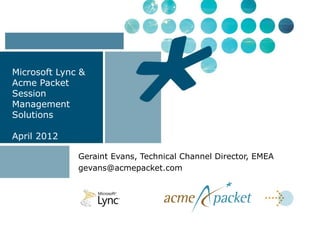 Microsoft Lync &
Acme Packet
Session
Management
Solutions

April 2012

              Geraint Evans, Technical Channel Director, EMEA
              gevans@acmepacket.com
 