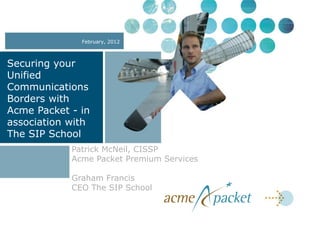 February, 2012



Securing your
Unified
Communications
Borders with
Acme Packet - in
association with
The SIP School
            Patrick McNeil, CISSP
            Acme Packet Premium Services

            Graham Francis
            CEO The SIP School
 