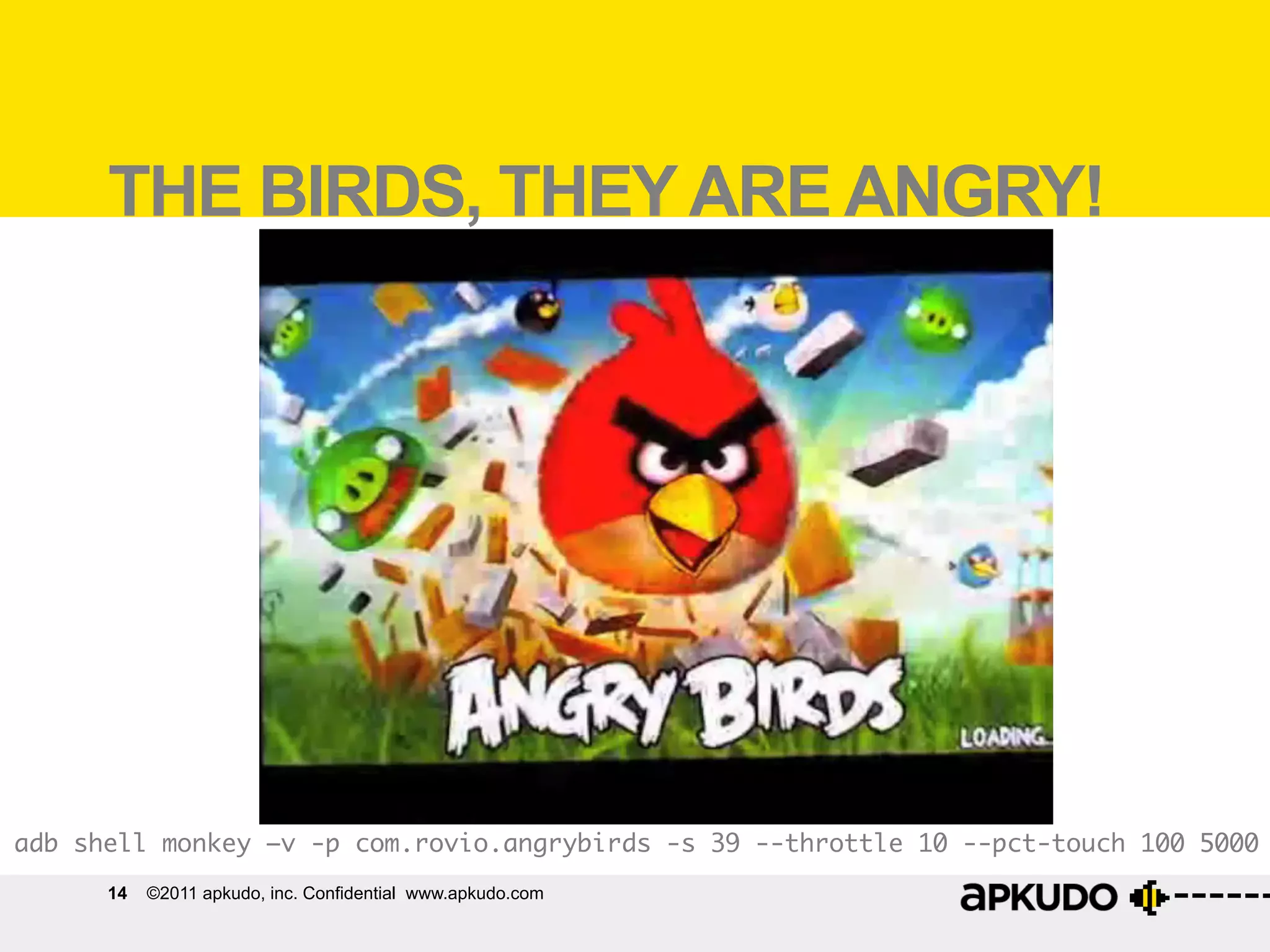 Monkey	
  on	
  Angry	
  Birds	
  
       THE BIRDS, THEY ARE ANGRY!




adb shell monkey –v -p com.rovio.angrybirds -s 39 --throttle 10 --pct-touch 100 5000	
       14   ©2011 apkudo, inc. Confidential www.apkudo.com
adb shell monkey -p com.rovio.angrybirds 5000	
 