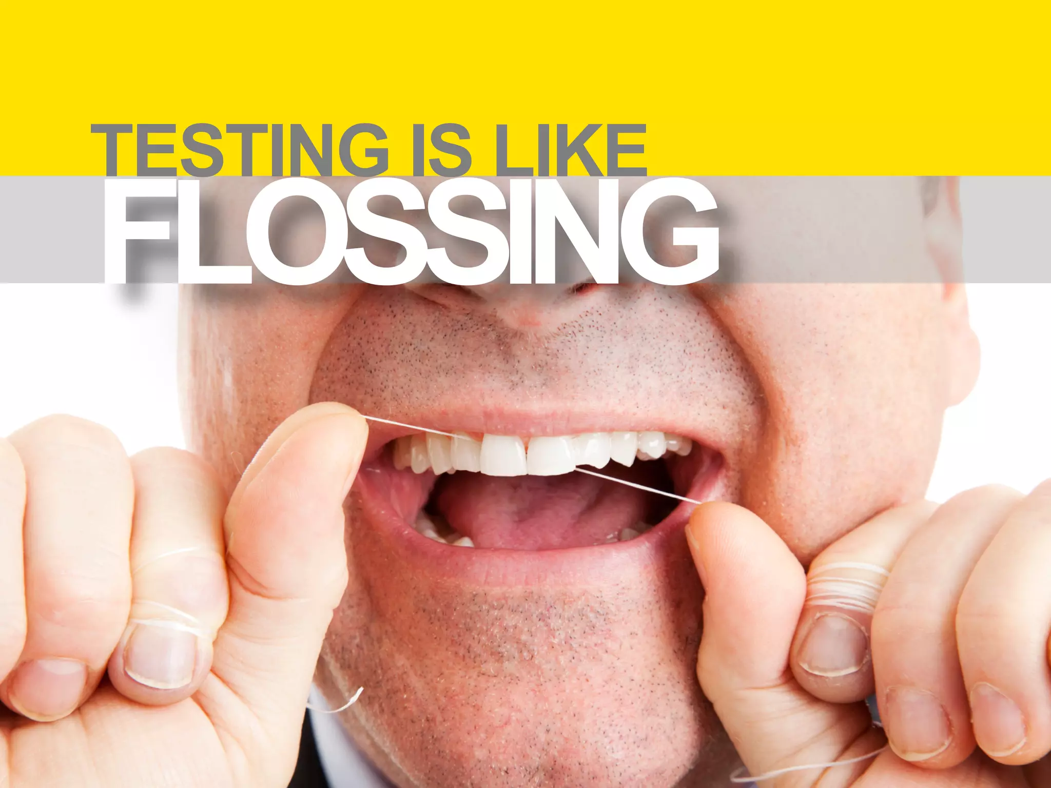 TESTING IS LIKE
FLOSSING
 