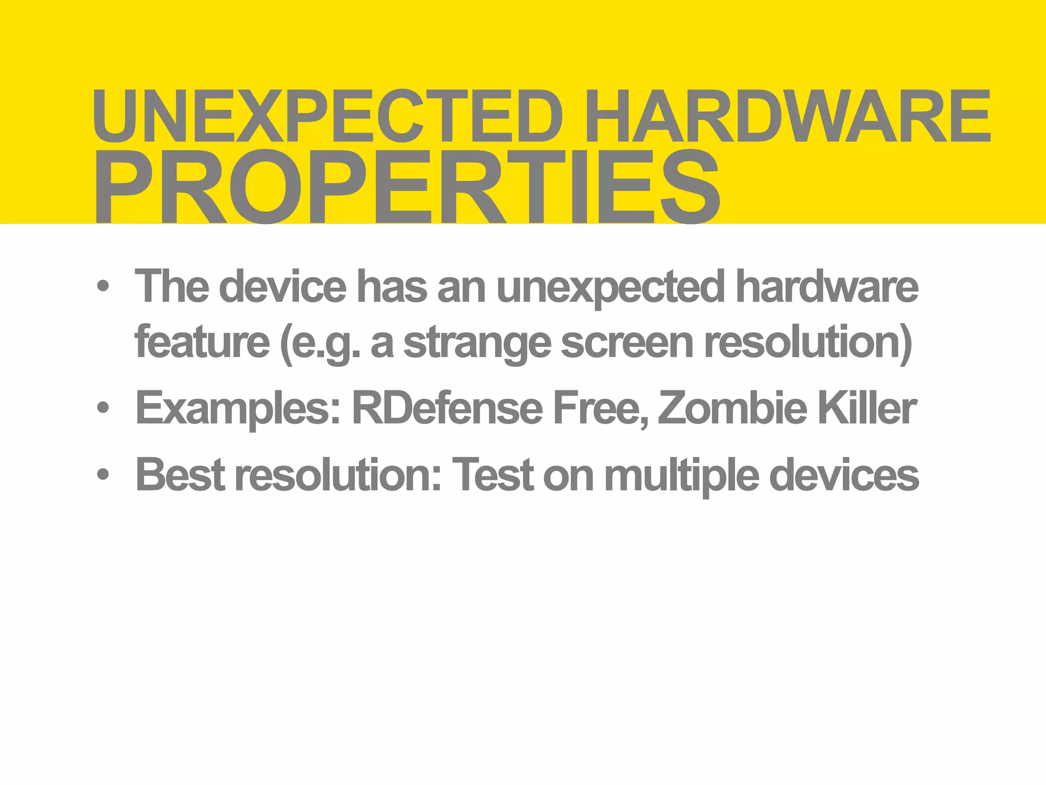 Unexpected	
  hardware	
  proper:es	
  
UNEXPECTED HARDWARE
PROPERTIES
•  The device has an unexpected hardware
   feature (e.g. a strange screen resolution)
•  Examples: RDefense Free, Zombie Killer
•  Best resolution: Test on multiple devices
 