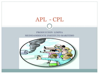 APL - CPL

       PRODUCCION LIMPIA
MEDIOAMBIENTE INSTITUTO MARITIMO
 