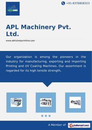 +91-8376808323
A Member of
APL Machinery Pvt.
Ltd.
www.abhishekprintline.com
Our organization is among the pioneers in the
industry for manufacturing, exporting and importing
Printing and UV Coating Machines. Our assortment is
regarded for its high tensile strength,
 