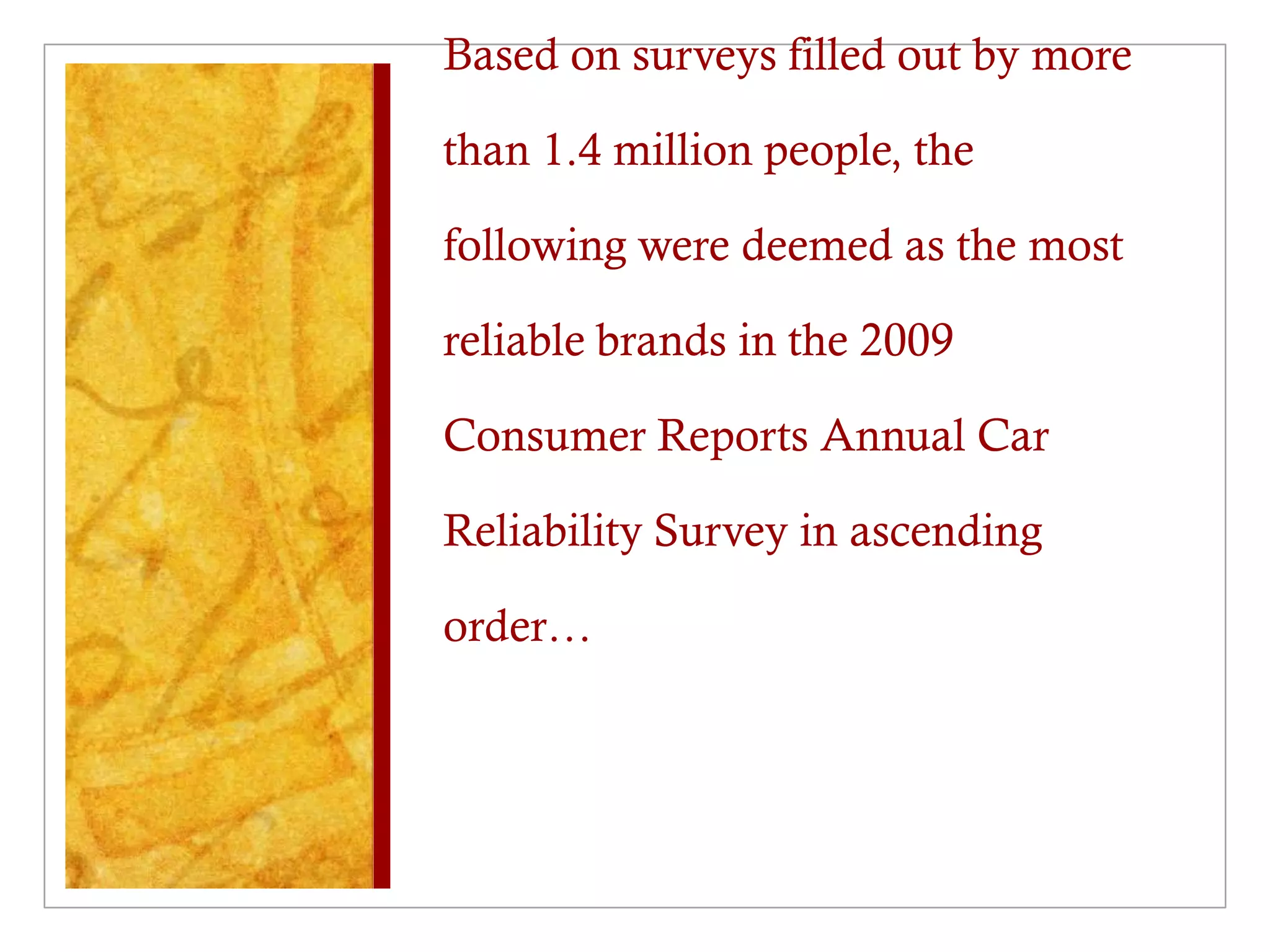 Based on surveys filled out by more
than 1.4 million people, the
following were deemed as the most
reliable brands in the 2009
Consumer Reports Annual Car
Reliability Survey in ascending
order…
 