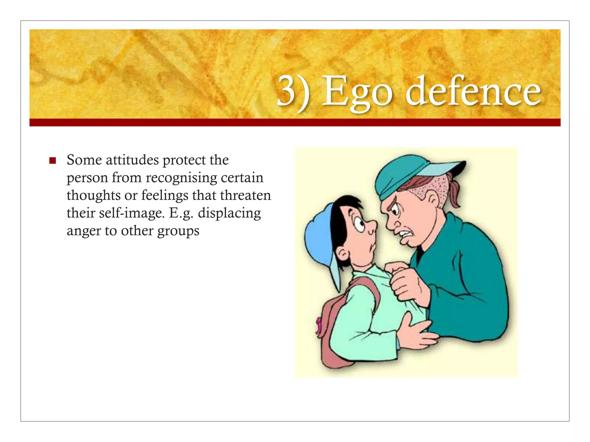 3) Ego defence
 Some attitudes protect the
person from recognising certain
thoughts or feelings that threaten
their self-image. E.g. displacing
anger to other groups
 