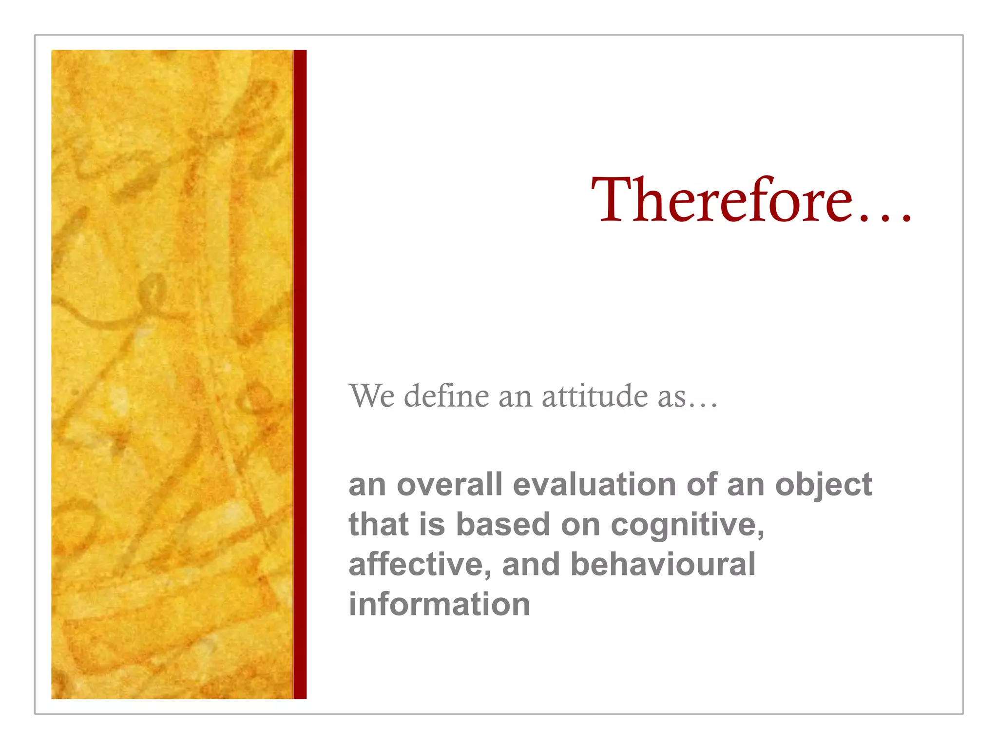 Therefore…
We define an attitude as…
an overall evaluation of an object
that is based on cognitive,
affective, and behavioural
information
 