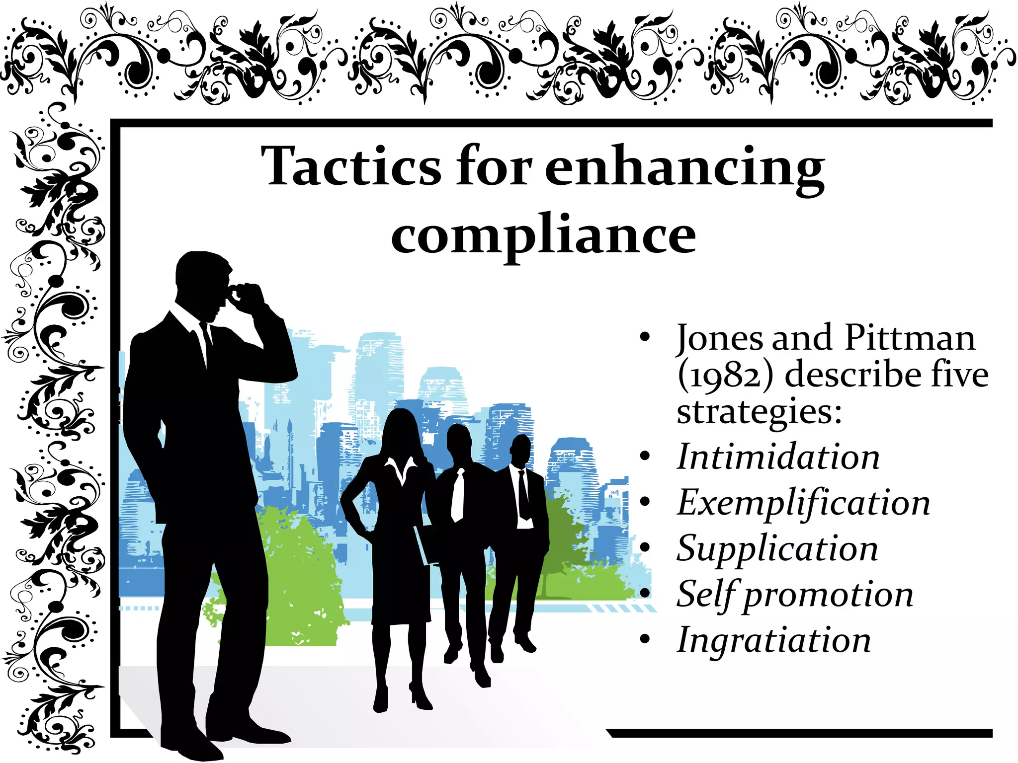 Tactics for enhancing
compliance
• Jones and Pittman
(1982) describe five
strategies:
• Intimidation
• Exemplification
• Supplication
• Self promotion
• Ingratiation
 
