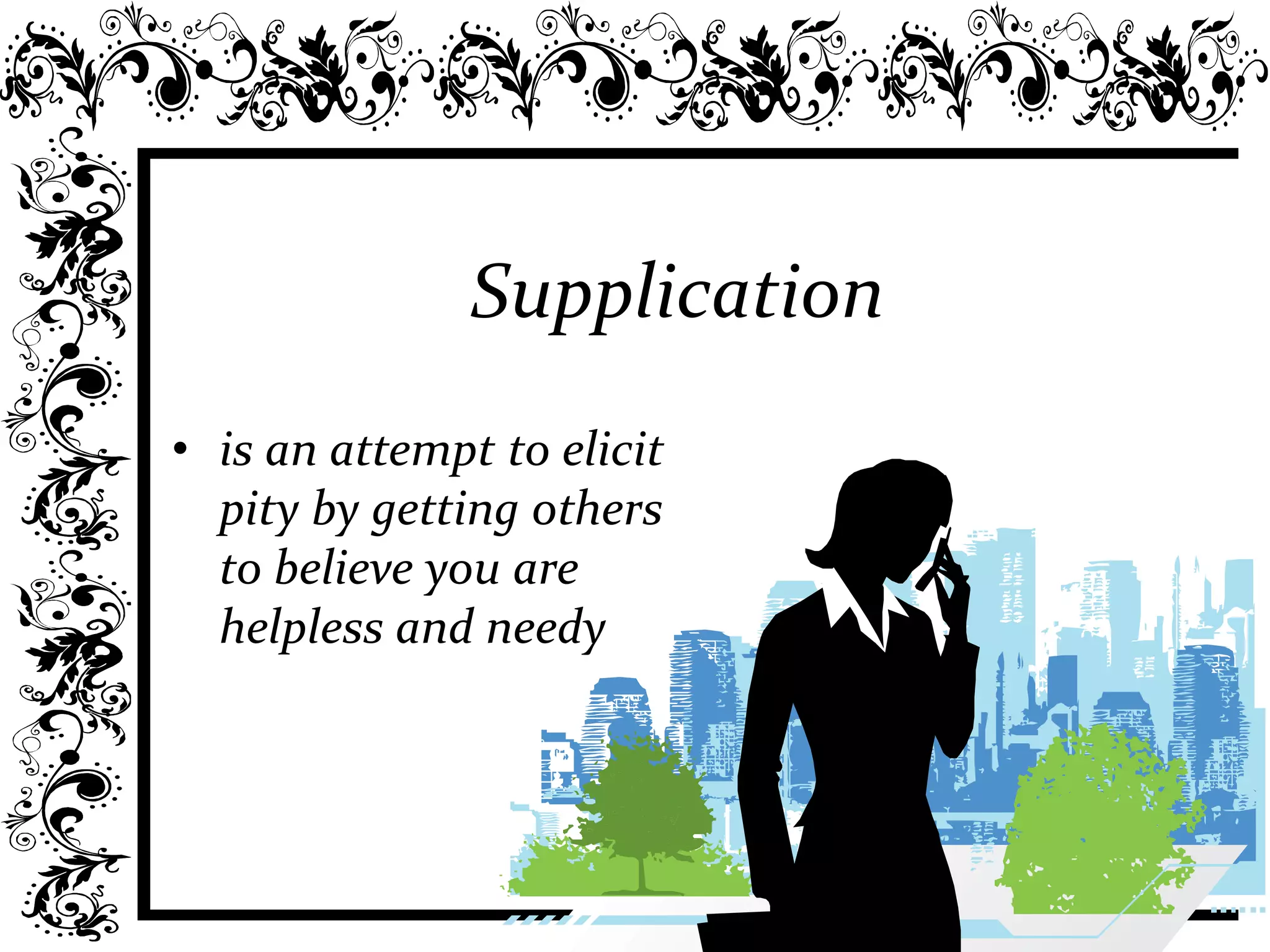 Supplication
• is an attempt to elicit
pity by getting others
to believe you are
helpless and needy
 