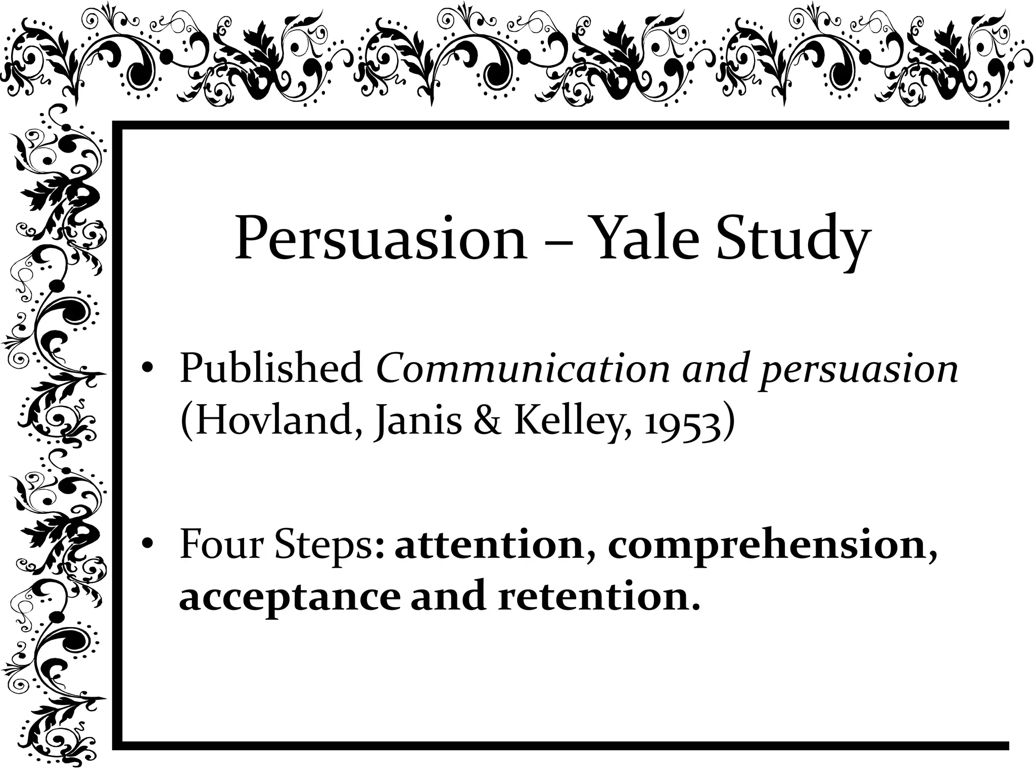 Persuasion – Yale Study
• Published Communication and persuasion
(Hovland, Janis & Kelley, 1953)
• Four Steps: attention, comprehension,
acceptance and retention.
 