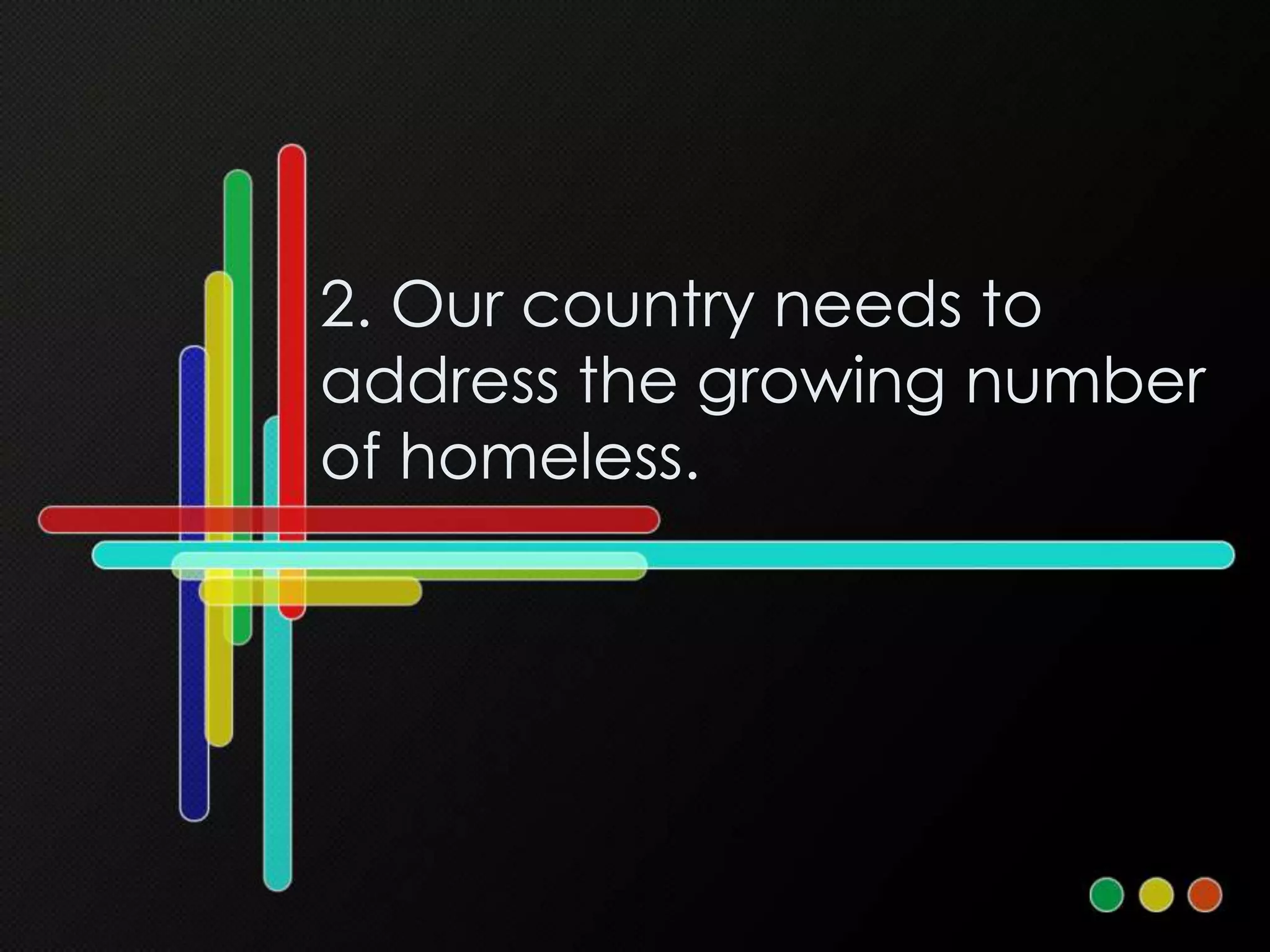 2. Our country needs to
address the growing number
of homeless.
 
