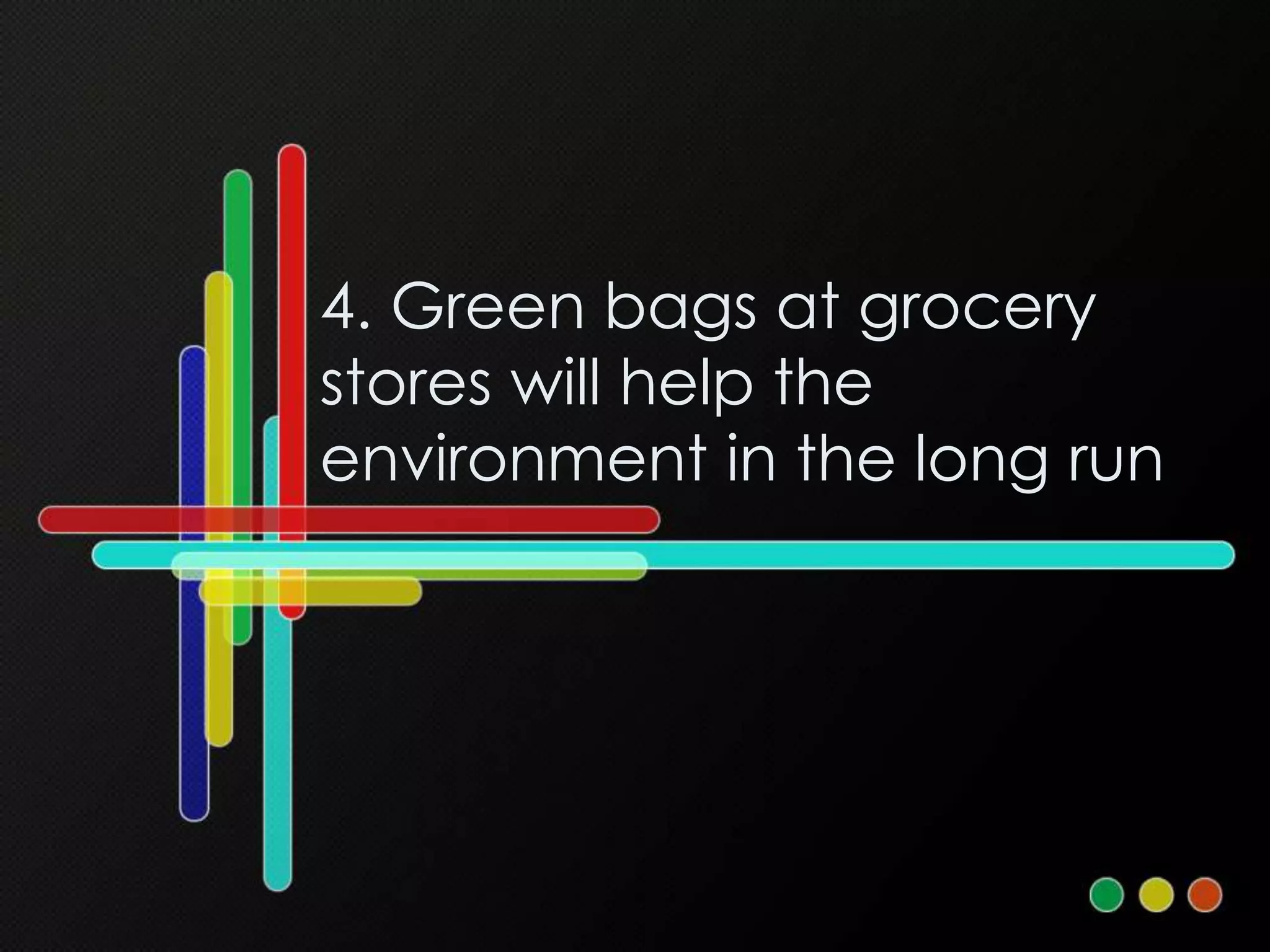 4. Green bags at grocery
stores will help the
environment in the long run
 