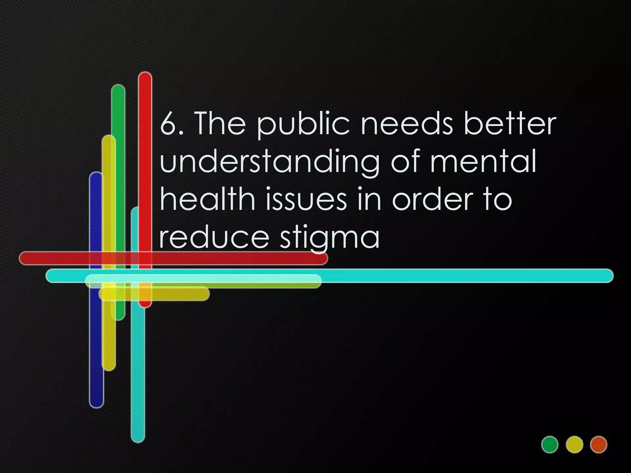 6. The public needs better
understanding of mental
health issues in order to
reduce stigma
 