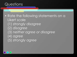 Questions
• Rate the following statements on a
Likert scale
(1) strongly disagree
(2) disagree
(3) neither agree or disagree
(4) agree
(5) strongly agree
 