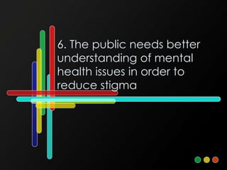 6. The public needs better
understanding of mental
health issues in order to
reduce stigma
 
