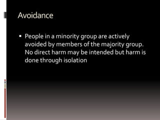 Avoidance
 People in a minority group are actively
avoided by members of the majority group.
No direct harm may be intended but harm is
done through isolation
 