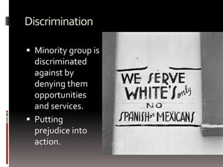 Discrimination
 Minority group is
discriminated
against by
denying them
opportunities
and services.
 Putting
prejudice into
action.
 