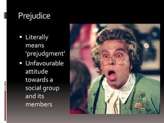 Prejudice
 Literally
means
‘prejudgment’
 Unfavourable
attitude
towards a
social group
and its
members
 
