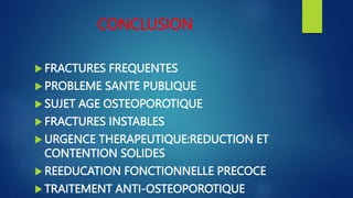 CONCLUSION
 FRACTURES FREQUENTES
 PROBLEME SANTE PUBLIQUE
 SUJET AGE OSTEOPOROTIQUE
 FRACTURES INSTABLES
 URGENCE THERAPEUTIQUE:REDUCTION ET
CONTENTION SOLIDES
 REEDUCATION FONCTIONNELLE PRECOCE
 TRAITEMENT ANTI-OSTEOPOROTIQUE
 