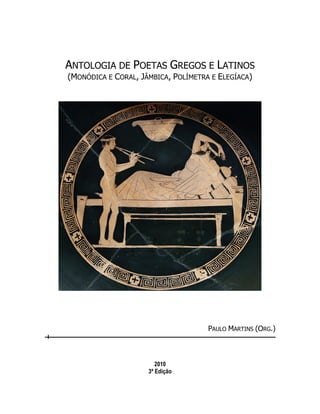 ANTOLOGIA DE POETAS GREGOS E LATINOS
(MONÓDICA E CORAL, JÂMBICA, POLÍMETRA E ELEGÍACA)
PAULO MARTINS (ORG.)
2010
3ª Edição
 