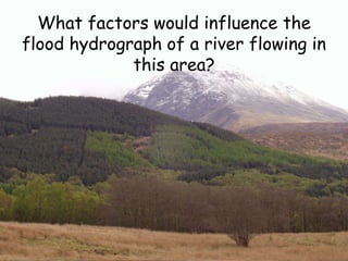 What factors would influence the
flood hydrograph of a river flowing in
this area?
 