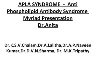 APLA SYNDROME - Anti
 Phospholipid Antibody Syndrome
      Myriad Presentation
             Dr.Anita


Dr.K.S.V.Chalam,Dr.A.Lalitha,Dr.A.P.Naveen
 Kumar,Dr.D.V.N.Sharma, Dr. M.K.Tripathy
 