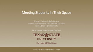 Meeting Students in Their Space
Arlene V. Salazar | @alkekarlene
Research, Information, and Outreach Librarian
Alkek Library | @alkeklibrary
https://www.slideshare.net/avs0612
 