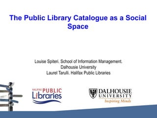 The Public Library Catalogue as a Social
Space

Louise Spiteri. School of Information Management.
Dalhousie University
Laurel Tarulli. Halifax Public Libraries

 