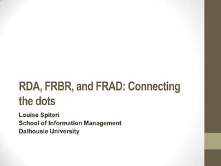 RDA, FRBR, and FRAD: Connecting
the dots
Louise Spiteri
School of Information Management
Dalhousie University

 