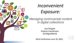 Inconvenient
Exposure:
Managing controversial content
in digital collections
Jess Posgate
Projects Coordinator
OurDigitalWorld
APLA Conference June 10, 2022
 