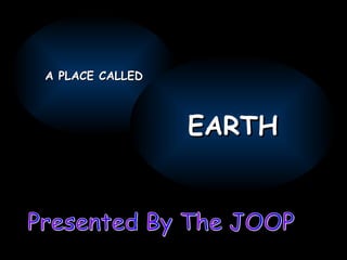 Presented By The JOOP A PLACE CALLED EARTH 