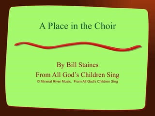 A Place in the Choir By Bill Staines From All God’s Children Sing © Mineral River Music.  From All God’s Children Sing 