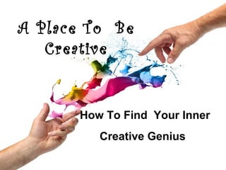 A Place To Be 
Creative 
How To Find Your Inner 
Creative Genius 
 