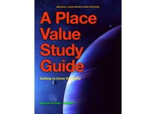 MICHAEL CHAN BOOKS PUBLICATIONS




A Place
Value
Study
Guide
Getting to know the world




Michael A Chan - CHAMP 7
 