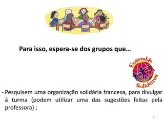 Para isso, espera-se dos grupos que…




- Pesquisem uma organização solidária francesa, para divulgar
  à turma (podem utilizar uma das sugestões feitas pela
  professora) ;
                                                         4
 