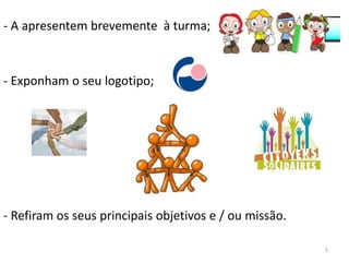 - A apresentem brevemente à turma;



- Exponham o seu logotipo;




- Refiram os seus principais objetivos e / ou missão.

                                                        5
 