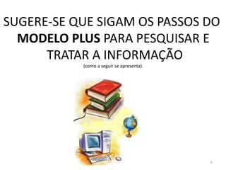 SUGERE-SE QUE SIGAM OS PASSOS DO
  MODELO PLUS PARA PESQUISAR E
      TRATAR A INFORMAÇÃO
           (como a seguir se apresenta)




                                          6
 