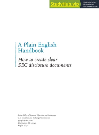 A Plain English
Handbook
How to create clear
SEC disclosure documents
By the Office of Investor Education and Assistance
U.S. Securities and Exchange Commission
450 5th Street, N.W.
Washington, DC 20549
August 1998
 