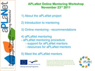 APLaNet Online Mentoring Workshop November 23 rd  2011 ,[object Object],[object Object],[object Object],[object Object],[object Object],[object Object],[object Object],[object Object],Disclaimer: The aPLaNet project has been funded with support from the European Commission. This document reflects the views only of the author, and the Commission cannot be held responsible for any use which may be made of the information contained therein. 