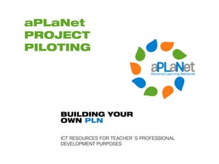 aPLaNet
PROJECT
PILOTING




    BUILDING YOUR
    OWN PLN

    ICT RESOURCES FOR TEACHER´S PROFESSIONAL
    DEVELOPMENT PURPOSES
 