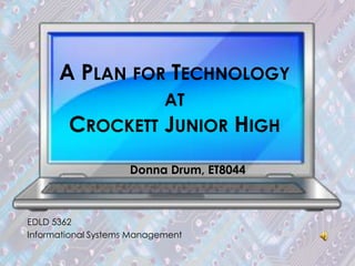 A PLAN FOR TECHNOLOGY
                            AT
        CROCKETT JUNIOR HIGH
                     Donna Drum, ET8044



EDLD 5362
Informational Systems Management
 