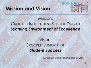 Mission and Vision
                Mission:
  CROCKETT INDEPENDENT SCHOOL DISTRICT
  Learning Environment of Excellence

               Vision:
         CROCKETT JUNIOR HIGH
          Student Success
                  (Crockett Junior High School, 2011)
 