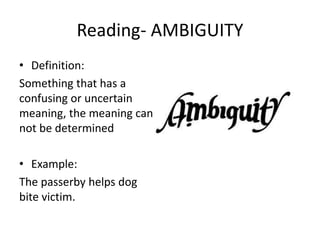 Reading- AMBIGUITY
• Definition:
Something that has a
confusing or uncertain
meaning, the meaning can
not be determined
• Example:
The passerby helps dog
bite victim.
 