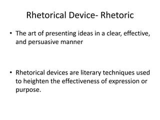 Rhetorical Device- Rhetoric
• The art of presenting ideas in a clear, effective,
and persuasive manner
• Rhetorical devices are literary techniques used
to heighten the effectiveness of expression or
purpose.
 