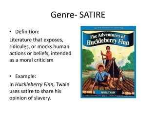 Genre- SATIRE
• Definition:
Literature that exposes,
ridicules, or mocks human
actions or beliefs, intended
as a moral criticism
• Example:
In Huckleberry Finn, Twain
uses satire to share his
opinion of slavery.
 