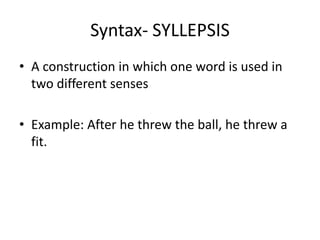 Syntax- SYLLEPSIS
• A construction in which one word is used in
two different senses
• Example: After he threw the ball, he threw a
fit.
 