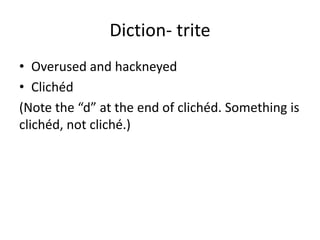 Diction- trite
• Overused and hackneyed
• Clichéd
(Note the “d” at the end of clichéd. Something is
clichéd, not cliché.)
 