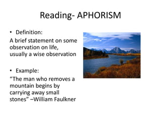 Reading- APHORISM
• Definition:
A brief statement on some
observation on life,
usually a wise observation
• Example:
“The man who removes a
mountain begins by
carrying away small
stones” –William Faulkner
 