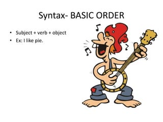 Syntax- BASIC ORDER
• Subject + verb + object
• Ex: I like pie.
 