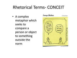 • A complex
metaphor which
seeks to
compare a
person or object
to something
outside the
norm
Rhetorical Terms- CONCEIT
 